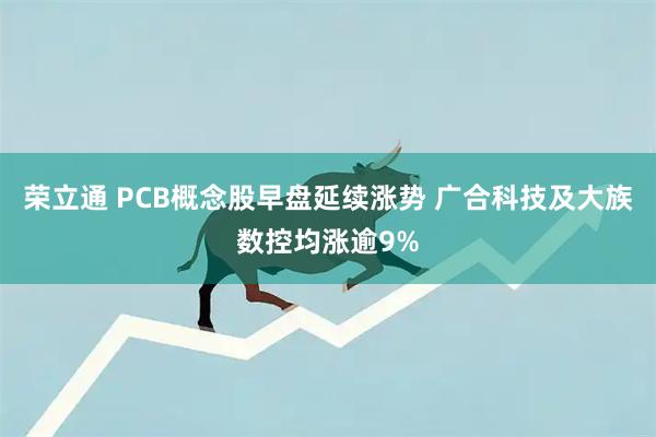 荣立通 PCB概念股早盘延续涨势 广合科技及大族数控均涨逾9%