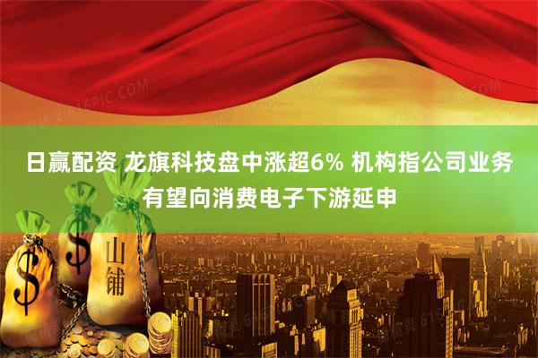 日赢配资 龙旗科技盘中涨超6% 机构指公司业务有望向消费电子下游延申