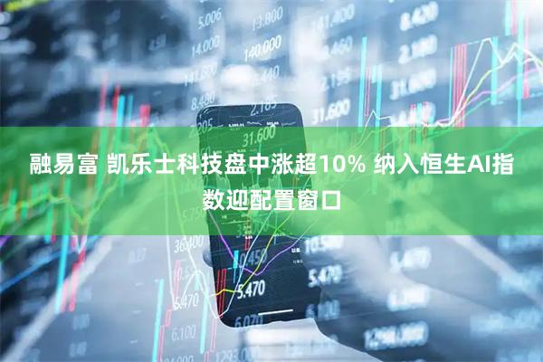 融易富 凯乐士科技盘中涨超10% 纳入恒生AI指数迎配置窗口