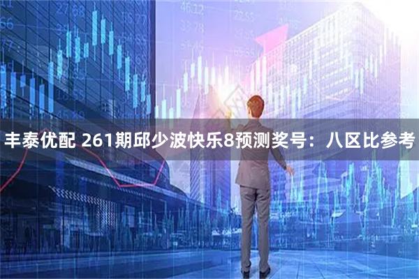 丰泰优配 261期邱少波快乐8预测奖号：八区比参考