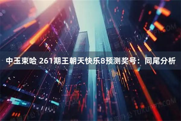 中玉束哈 261期王朝天快乐8预测奖号：同尾分析