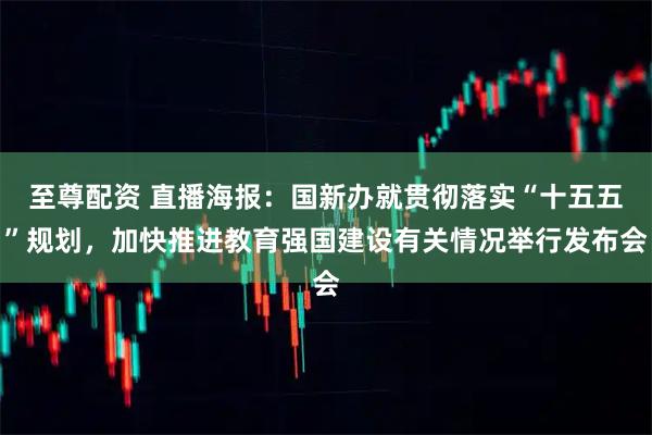 至尊配资 直播海报：国新办就贯彻落实“十五五”规划，加快推进教育强国建设有关情况举行发布会
