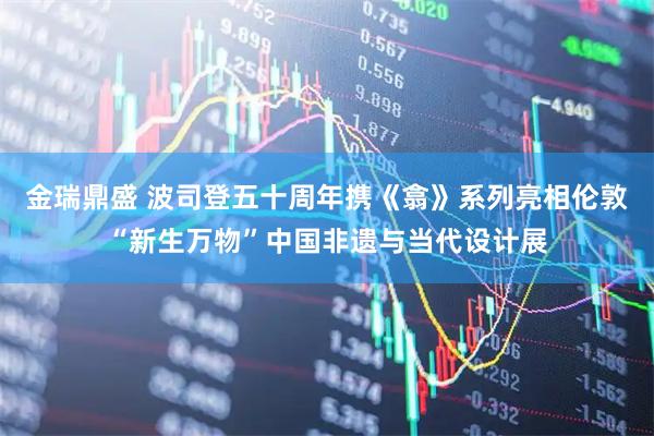 金瑞鼎盛 波司登五十周年携《翕》系列亮相伦敦“新生万物”中国非遗与当代设计展
